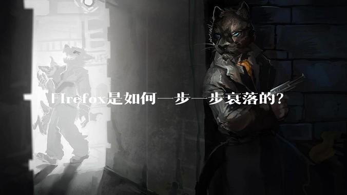 Firefox是如何一步一步衰落的？