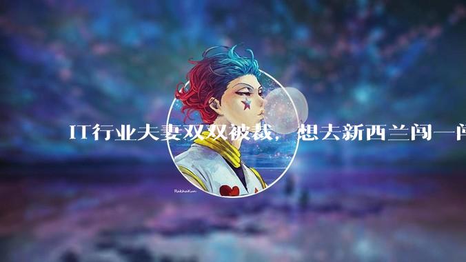 IT行业夫妻双双被裁，想去新西兰闯一闯可以吗？
