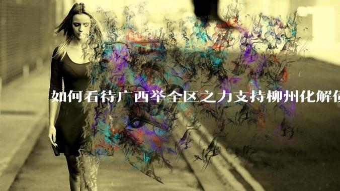 如何看待广西举全区之力支持柳州化解债务？为什么最近地方债又重回公众视野？