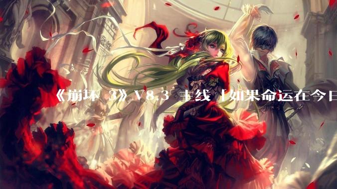 《崩坏 3》V8.3 主线「如果命运在今日终结」有哪些可能的伏笔？
