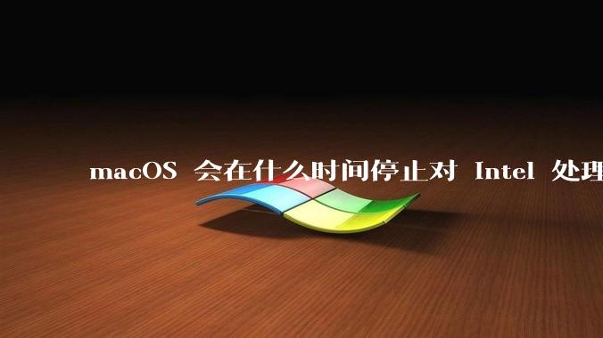 macOS 会在什么时间停止对 Intel 处理器的支持？