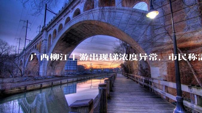 广西柳江上游出现锑浓度异常，市民称需从消防栓接水或买水，锑可能带来哪些危害？当地需如何妥善解决？