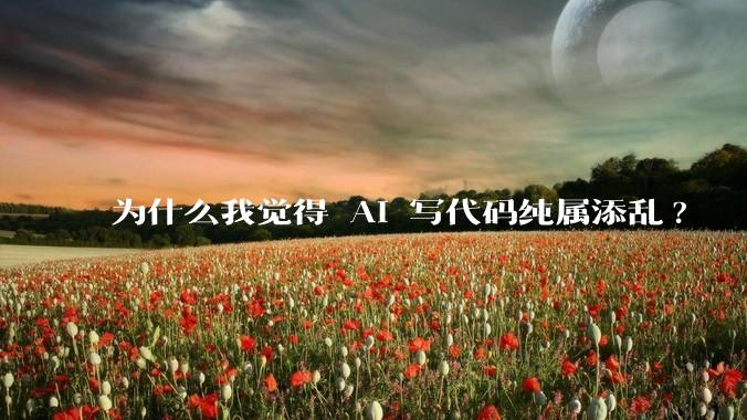 为什么我觉得 AI 写代码纯属添乱?