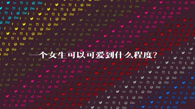 一个女生可以可爱到什么程度？