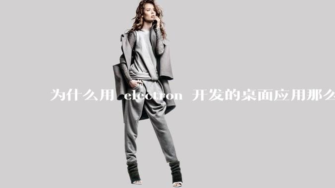 为什么用 electron 开发的桌面应用那么多？
