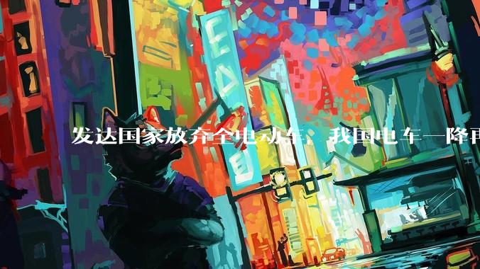 发达国家放弃全电动车，我国电车一降再降，高举发展新能源汽车大旗，电车会变成中国车企自嗨吗？