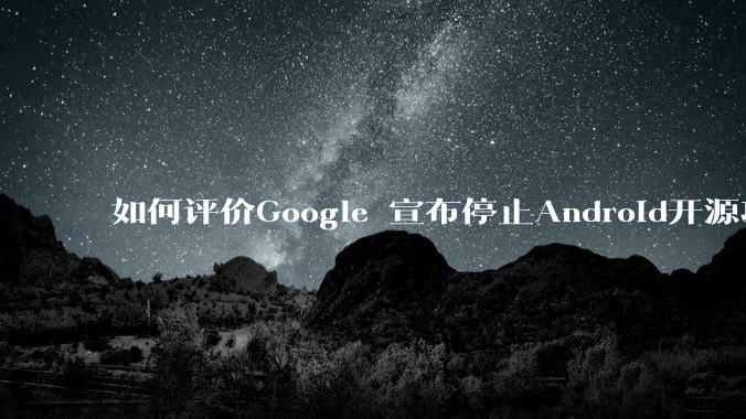 如何评价Google 宣布停止Android开源项目AOSP?