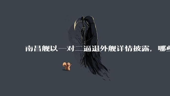 南昌舰以一对二逼退外舰详情披露，哪些内容值得关注？