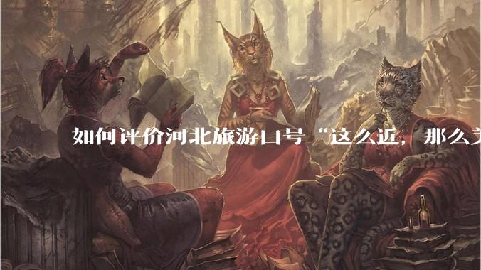 如何评价河北旅游口号“这么近，那么美，周末到河北”？