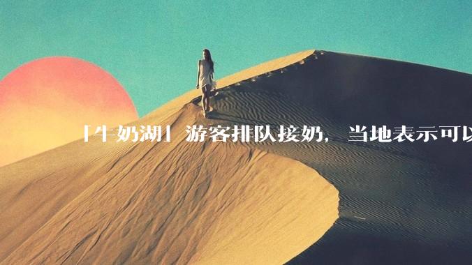 「牛奶湖」游客排队接奶，当地表示可以放心喝，是否符合食品安全标准？此营销行为对当地牧业是否有宣传作用？