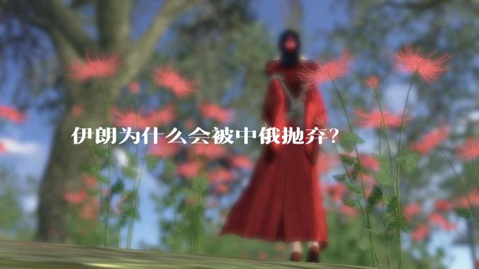 伊朗为什么会被中俄抛弃？