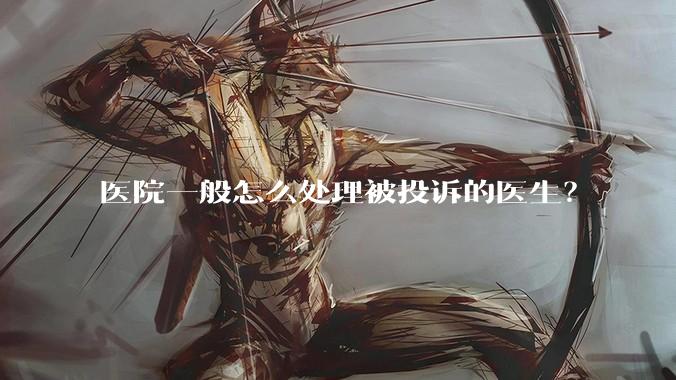 医院一般怎么处理被投诉的医生？