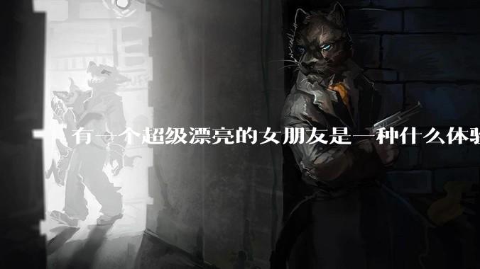 有一个超级漂亮的女朋友是一种什么体验？
