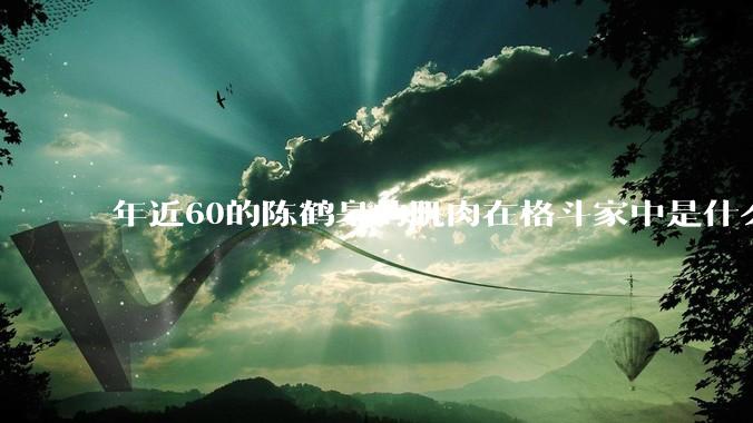 年近60的陈鹤皋的肌肉在格斗家中是什么水平？