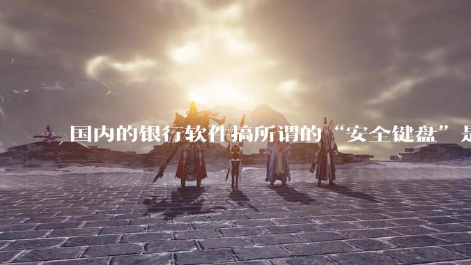 国内的银行软件搞所谓的“安全键盘”是不是有什么大病？