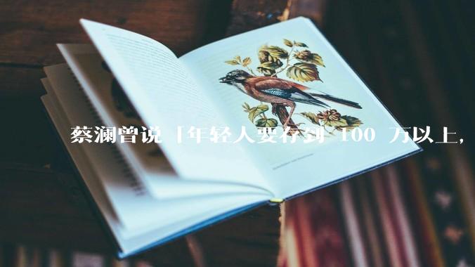 蔡澜曾说「年轻人要存到 100 万以上，这是脱离牛马生活的第一步」，怎样看这一观点？