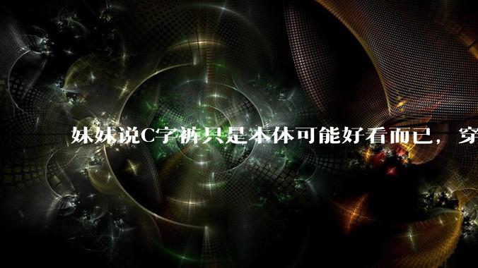 妹妹说C字裤只是本体可能好看而已，穿在身上其实非常丑，爱美的女孩根本不买，是这样的么？