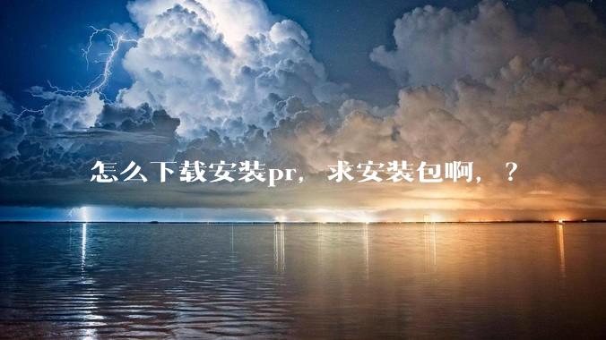 怎么下载安装pr，求安装包啊，？