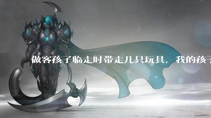 做客孩子临走时带走几只玩具，我的孩子抗拒并一直哭，要怎么开导？