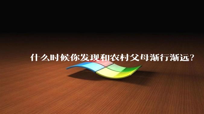 什么时候你发现和农村父母渐行渐远？