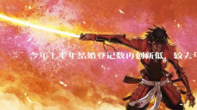 今年上半年结婚登记数再创新低，较去年同期减少 49.8 万对，如何看待这一现象？