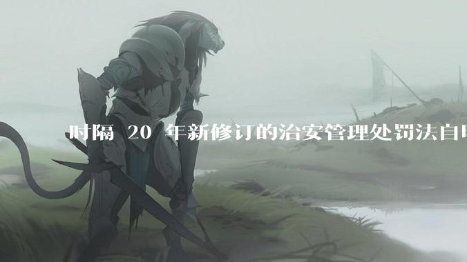 时隔 20 年新修订的治安管理处罚法自明年 1 月 1 日起施行，新修订的治安管理处罚法聚焦哪些问题？