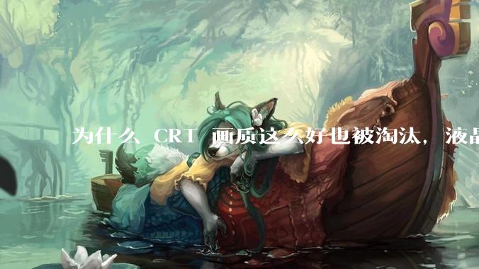 为什么 CRT 画质这么好也被淘汰，液晶反而发展的很好？