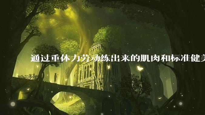 通过重体力劳动练出来的肌肉和标准健美人员肌肉有什么不同？