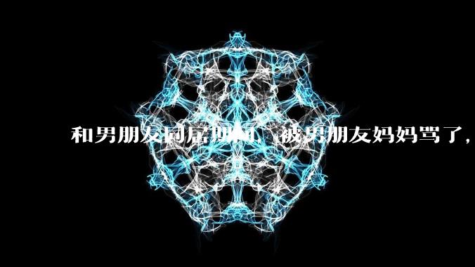和男朋友同居期间，被男朋友妈妈骂了，要怎么办呢？后续要如何相处呢？