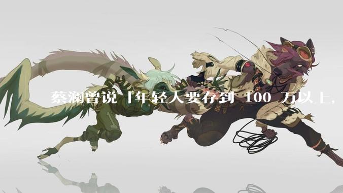 蔡澜曾说「年轻人要存到 100 万以上，这是脱离牛马生活的第一步」，怎样看这一观点？
