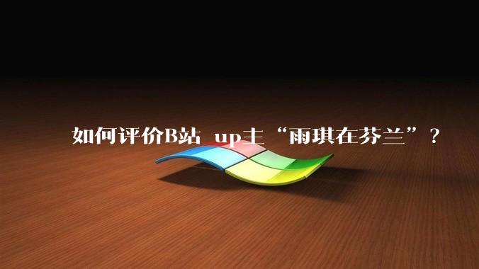 如何评价B站 up主“雨琪在芬兰”？