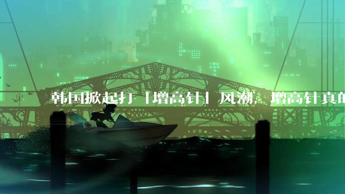 韩国掀起打「增高针」风潮，增高针真的能增高吗？会对身体产生哪些影响？