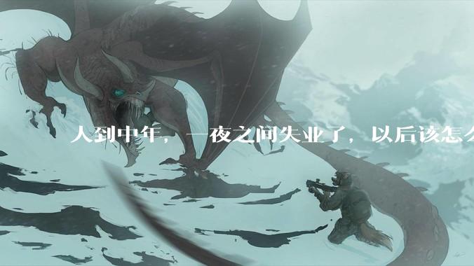人到中年，一夜之间失业了，以后该怎么生活？
