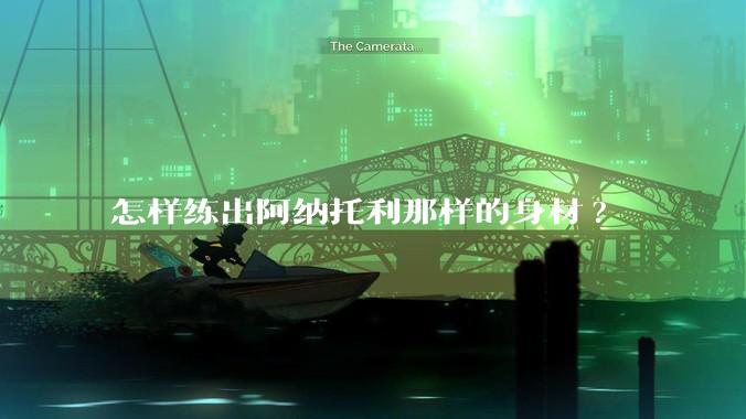 怎样练出阿纳托利那样的身材?