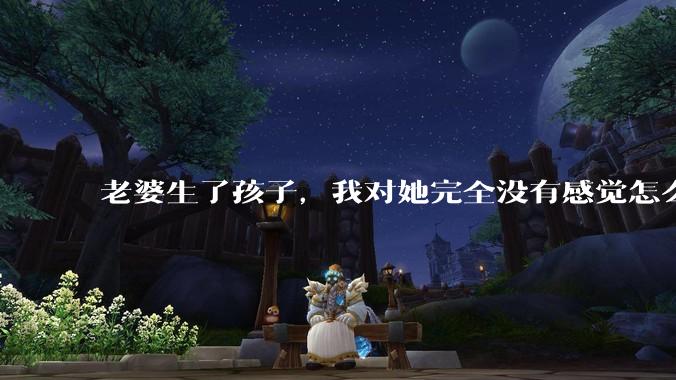 老婆生了孩子，我对她完全没有感觉怎么办？